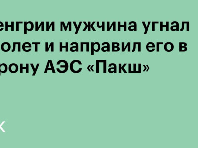 В Венгрии мужчина угнал самолет и направил его в сторону АЭС «Пакш»