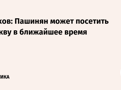 Песков: Пашинян может посетить Москву в ближайшее время