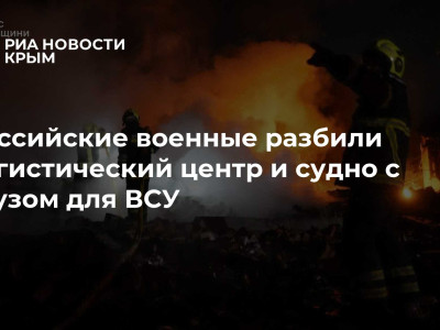 Российские военные разбили логистический центр и судно с грузом для ВСУ
