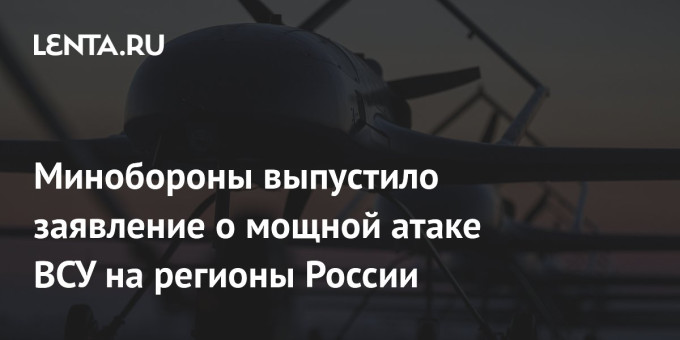 Минобороны выпустило заявление о мощной атаке ВСУ на регионы России