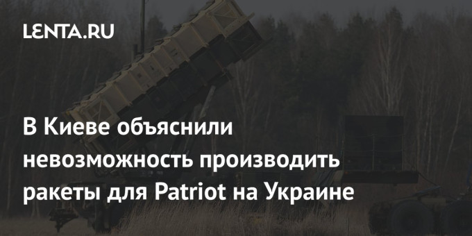 В Киеве объяснили невозможность производить ракеты для Patriot на Украине