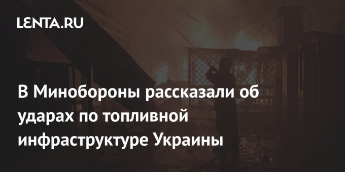 В Минобороны рассказали об ударах по топливной инфраструктуре Украины