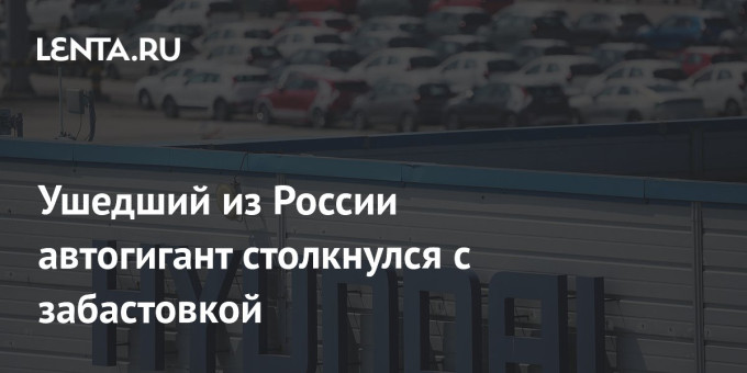 Ушедший из России автогигант столкнулся с забастовкой