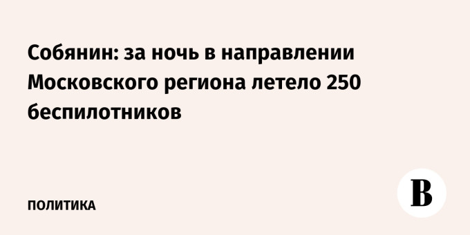 Собянин: за ночь в направлении Московского региона летело 250 беспилотников