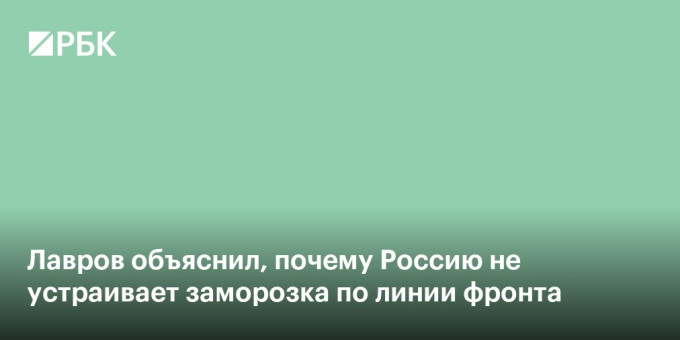 Лавров объяснил, почему Россию не устраивает заморозка по линии фронта