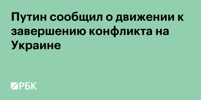 Путин сообщил о движении к завершению конфликта на Украине