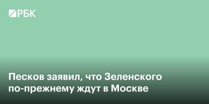Песков заявил, что Зеленского по-прежнему ждут в Москве