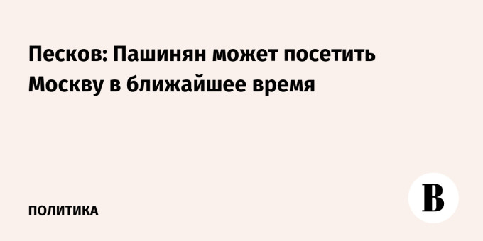 Песков: Пашинян может посетить Москву в ближайшее время