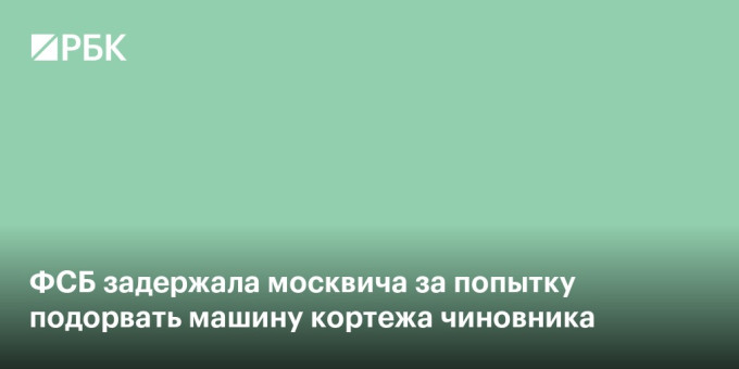 ФСБ задержала москвича за попытку подорвать машину в кортеже чиновника