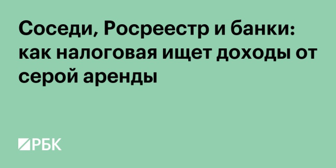 Соседи, Росреестр и банки: как налоговая ищет доходы от серой аренды