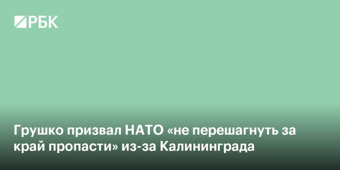 Грушко призвал НАТО «не перешагнуть за край пропасти» из-за Калининграда