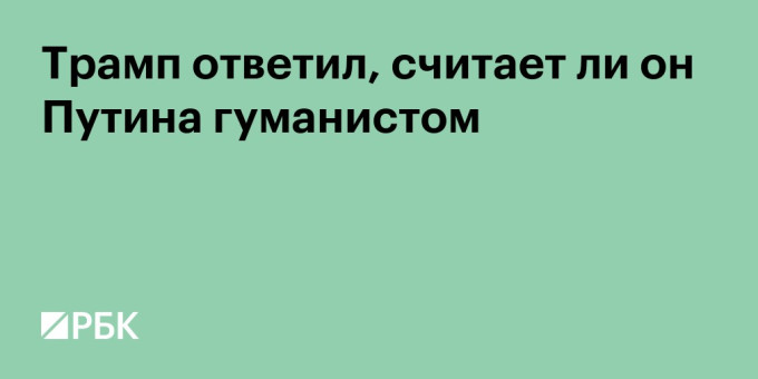 Трамп ответил, считает ли он Путина гуманистом
