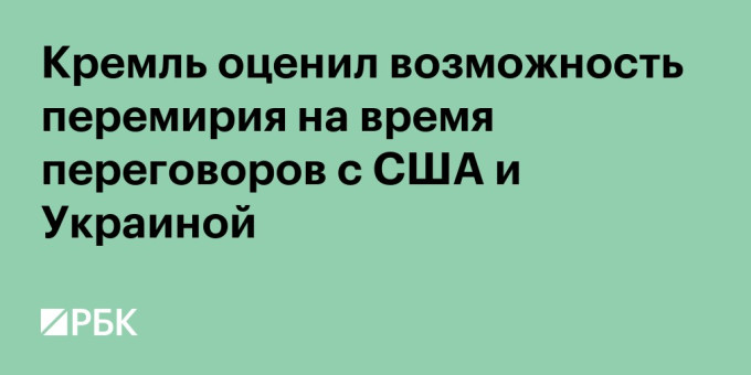 Кремль оценил возможность перемирия на время переговоров с США и Украиной
